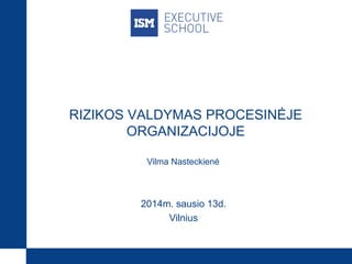 RIZIKOS VALDYMAS PROCESINĖJE
ORGANIZACIJOJE
Vilma Nasteckienė

2014m. sausio 13d.
Vilnius

 