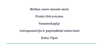 Rizikos zonos masažo metu
Fizinis išsivystymas
Somatoskopija
Antropometrija ir pagrindiniai matavimai
Kūno Tipai
 