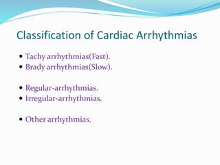 Classification of Cardiac Arrhythmias
 Tachy arrhythmias(Fast).
 Brady arrhythmias(Slow).
 Regular-arrhythmias.
 Irregular-arrhythmias.
 Other arrhythmias.
 
