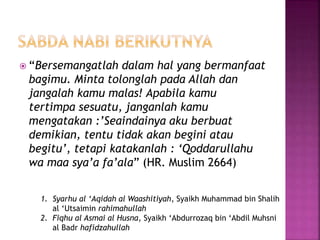  “Bersemangatlah dalam hal yang bermanfaat
bagimu. Minta tolonglah pada Allah dan
jangalah kamu malas! Apabila kamu
tertimpa sesuatu, janganlah kamu
mengatakan :’Seaindainya aku berbuat
demikian, tentu tidak akan begini atau
begitu’, tetapi katakanlah : ‘Qoddarullahu
wa maa sya’a fa’ala” (HR. Muslim 2664)
1. Syarhu al ‘Aqidah al Waashitiyah, Syaikh Muhammad bin Shalih
al ‘Utsaimin rahimahullah
2. Fiqhu al Asmai al Husna, Syaikh ‘Abdurrozaq bin ‘Abdil Muhsni
al Badr hafidzahullah
 
