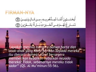 “Apakah mereka mengira bahwa harta dan
anak-anak yang Kami berikan kepada mereka
itu (berarti bahwa),Kami bersegera
memberikan kebaikan-kebaikan kepada
mereka? Tidak, sebenarnya mereka tidak
sadar” (QS. Al Mu’minun:55-56).
 