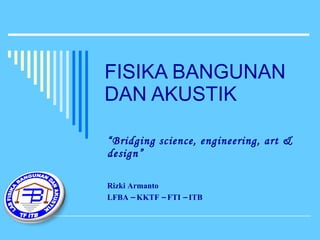 FISIKA BANGUNAN DAN AKUSTIK “ Bridging science, engineering, art & design” Rizki Armanto LFBA – KKTF – FTI – ITB  