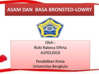 ASAM DAN BASA BRONSTED-LOWRY
Oleh :
Rizki Rabeca Elfirta
A1F012010
Pendidikan Kimia
Universitas Bengkulu
 