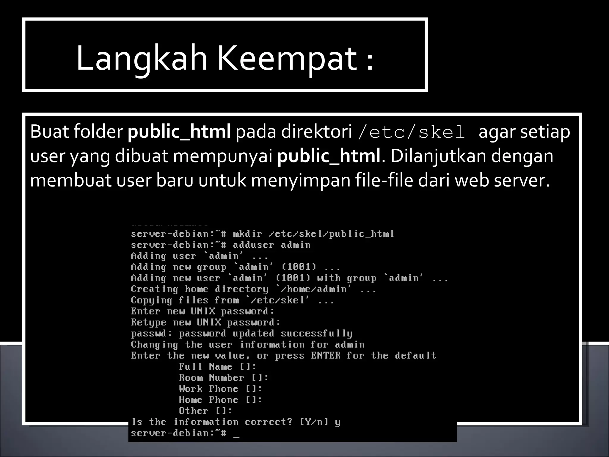 Langkah Keempat : Buat folder  public_html  pada direktori  /etc/skel  agar setiap user yang dibuat mempunyai  public_html . Dilanjutkan dengan membuat user baru untuk menyimpan file-file dari web server. 