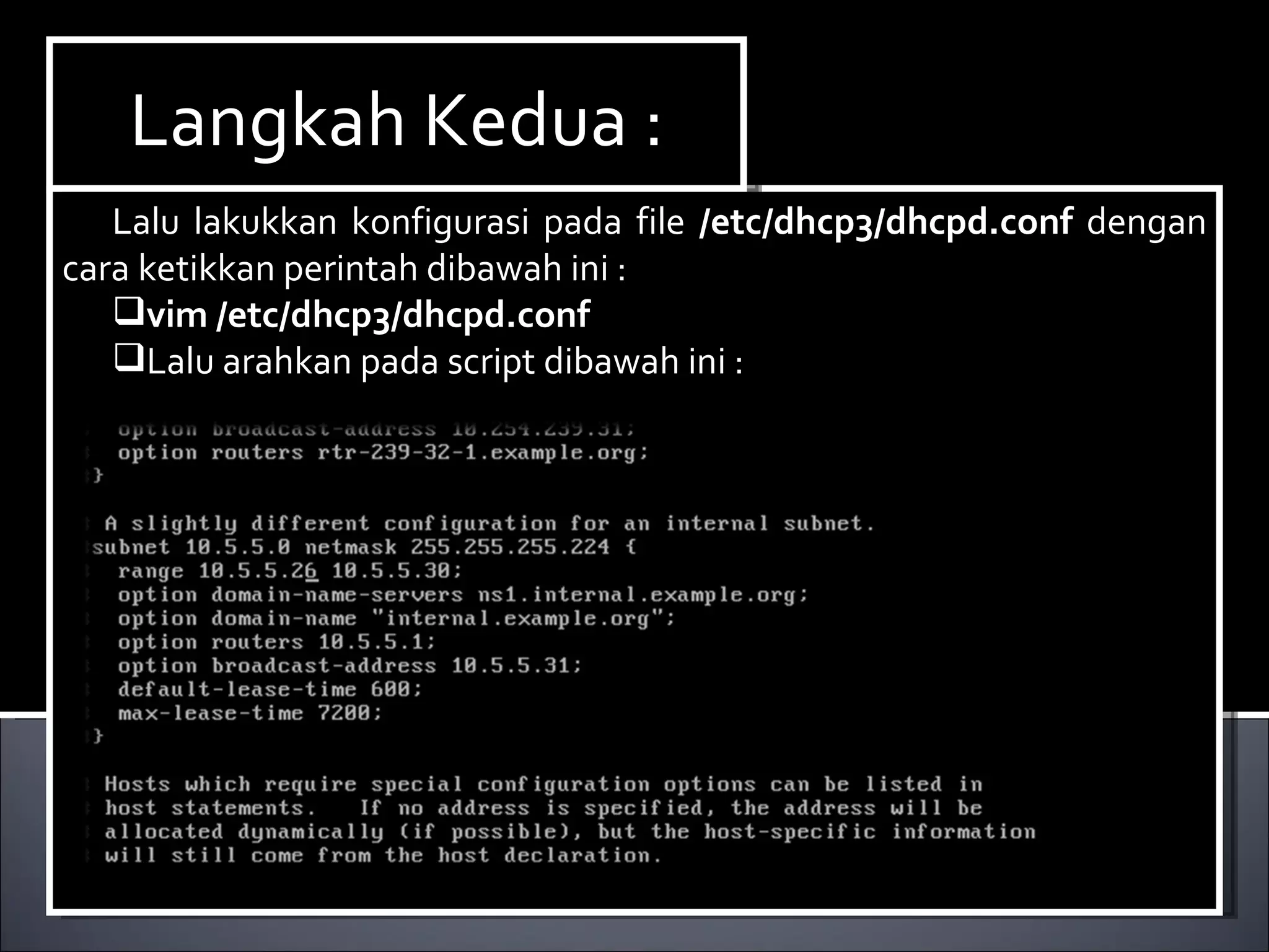 Lalu lakukkan konfigurasi pada file  /etc/dhcp3/dhcpd.conf  dengan cara ketikkan perintah dibawah ini : vim /etc/dhcp3/dhcpd.conf Lalu arahkan pada script dibawah ini : Langkah Kedua : 
