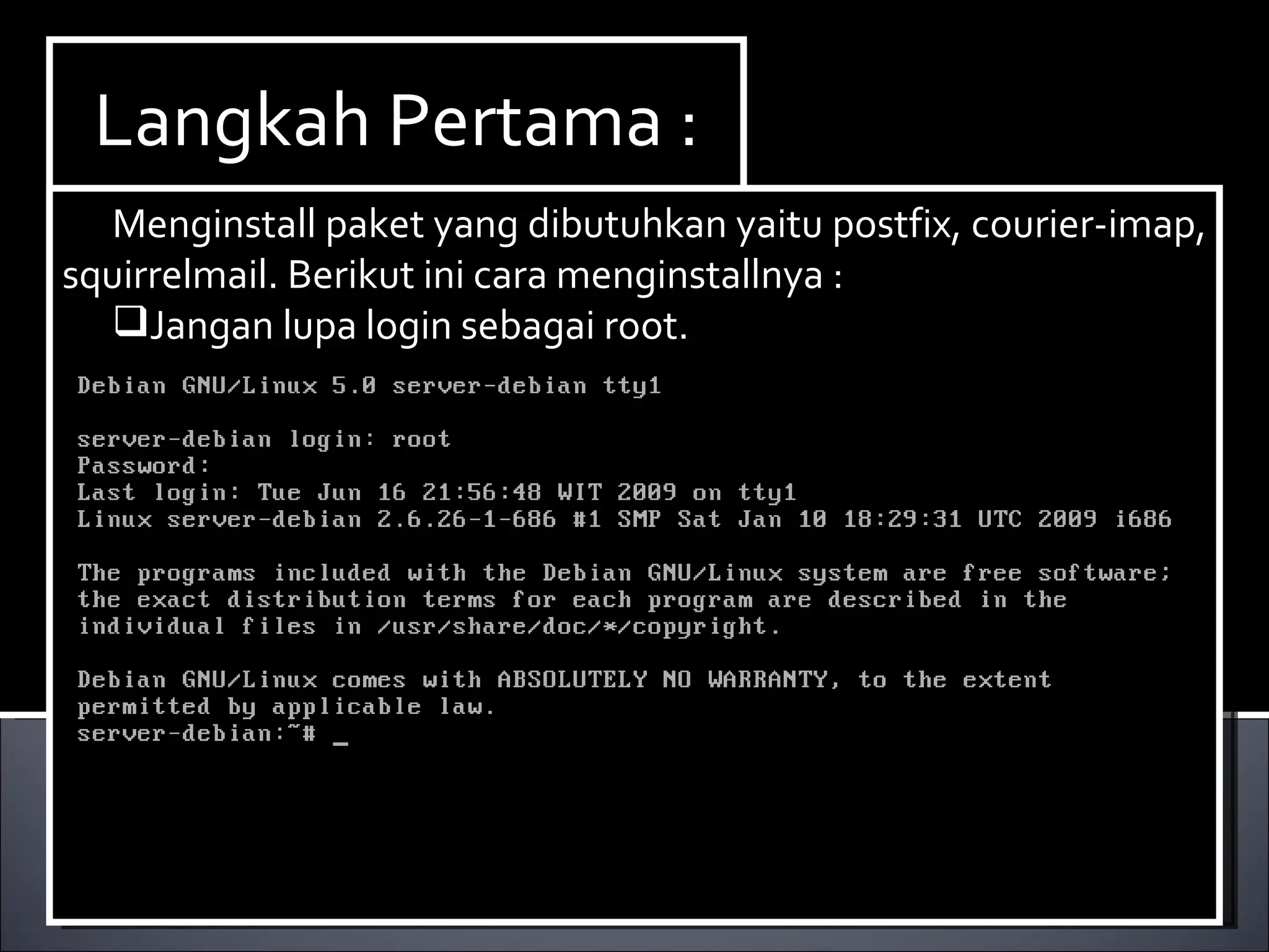 Install Paket yang dibutuhkan ,dalam hal ini kita membutuhkan dhcp3-server. Berikut ini cara menginstallnya : Ketikan perintah  apt-get install dhcp3-server. Langkah Pertama : Menginstall paket yang dibutuhkan yaitu postfix, courier-imap, squirrelmail. Berikut ini cara menginstallnya : Jangan lupa login sebagai root. 