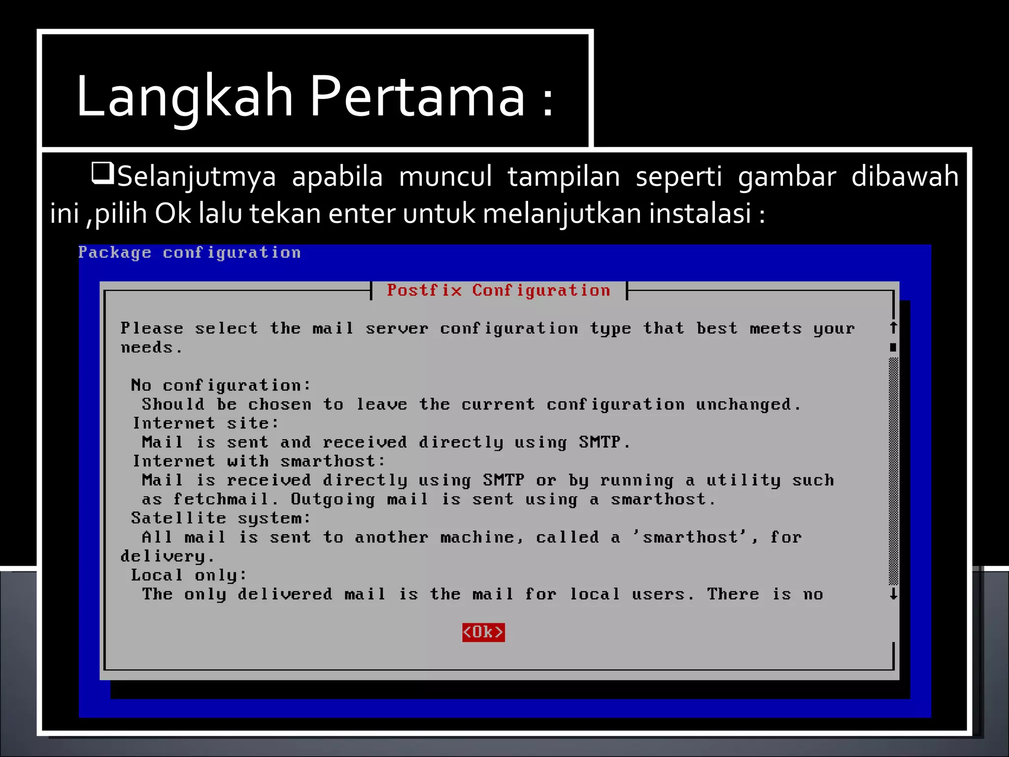 Install Paket yang dibutuhkan ,dalam hal ini kita membutuhkan dhcp3-server. Berikut ini cara menginstallnya : Ketikan perintah  apt-get install dhcp3-server. Langkah Pertama : Selanjutmya apabila muncul tampilan seperti gambar dibawah ini ,pilih Ok lalu tekan enter untuk melanjutkan instalasi : 