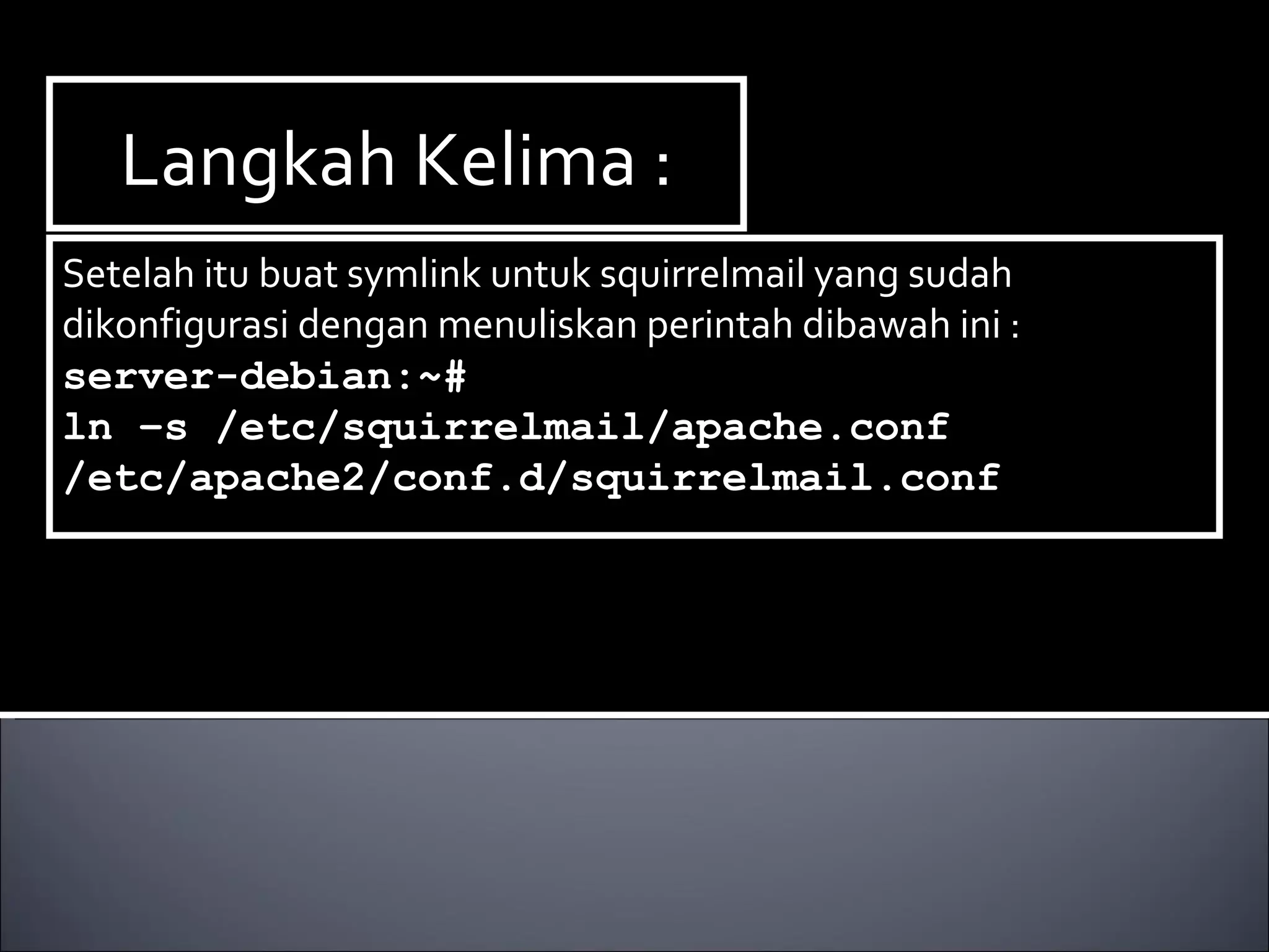 Langkah Kelima : Setelah itu buat symlink untuk squirrelmail yang sudah dikonfigurasi dengan menuliskan perintah dibawah ini : server-debian:~#  ln –s /etc/squirrelmail/apache.conf /etc/apache2/conf.d/squirrelmail.conf 
