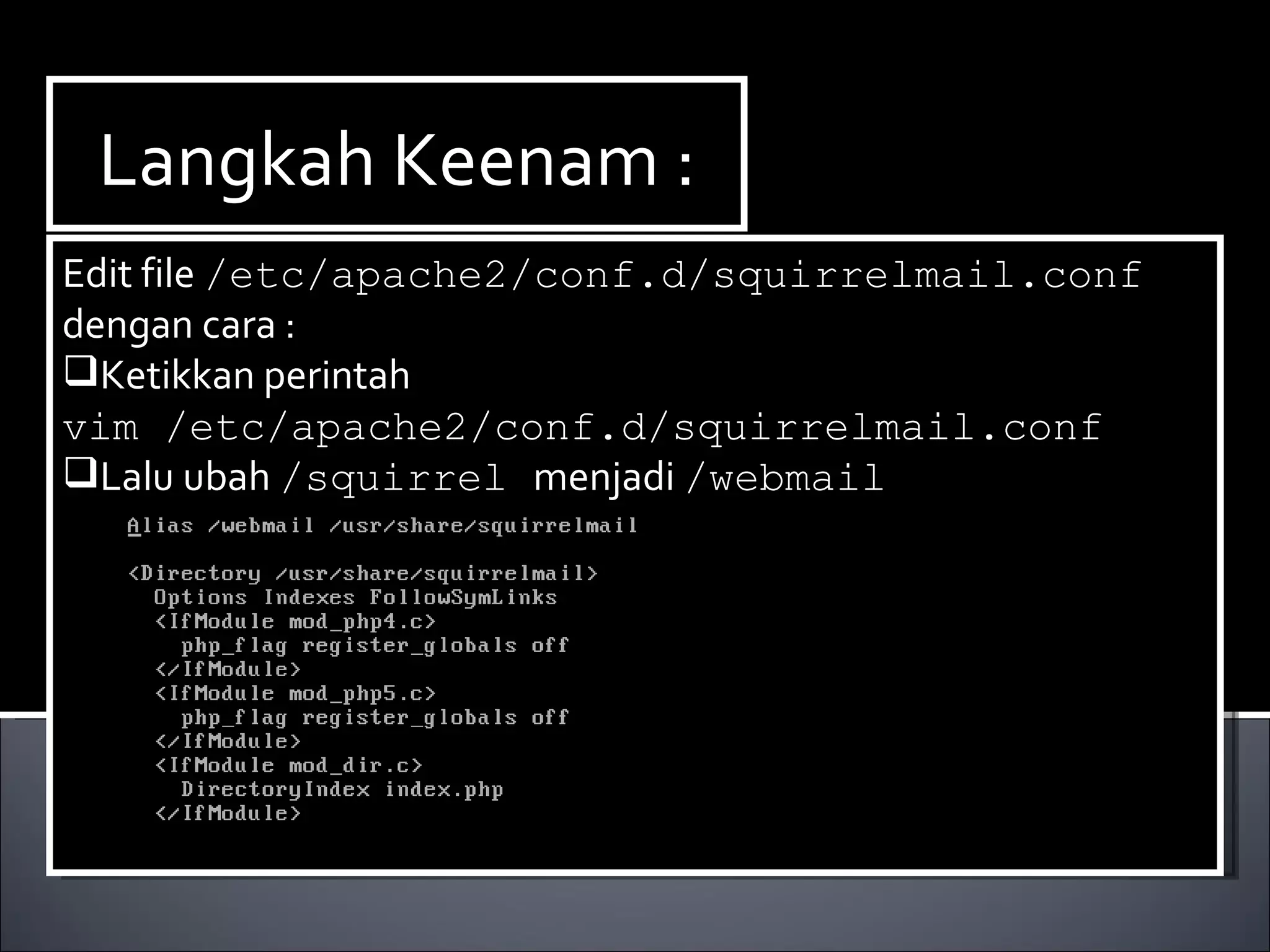 Langkah Keenam : Edit file  /etc/apache2/conf.d/squirrelmail.conf  dengan cara : Ketikkan perintah  vim /etc/apache2/conf.d/squirrelmail.conf Lalu ubah  /squirrel  menjadi  /webmail 
