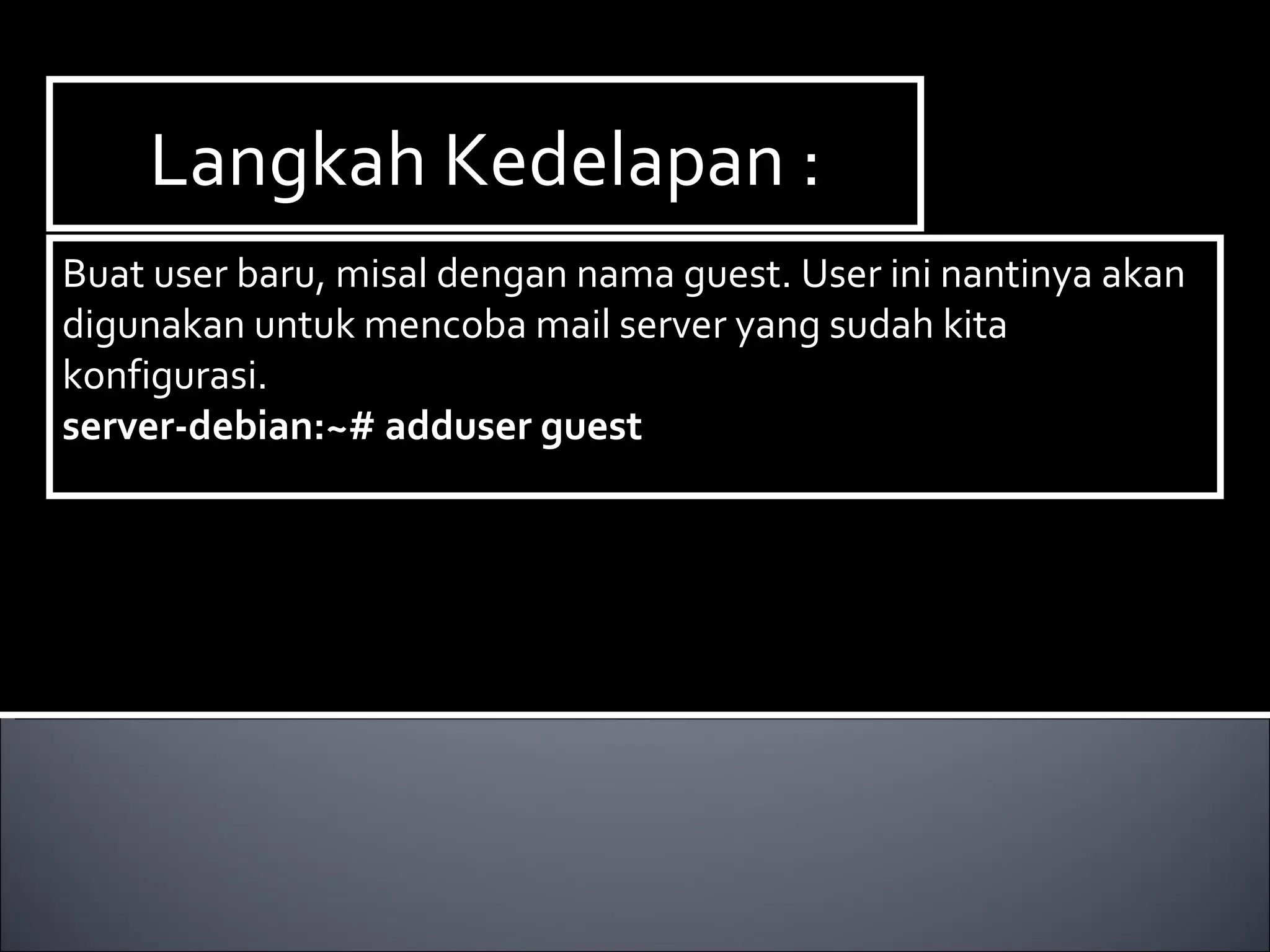 Langkah Kedelapan : Buat user baru, misal dengan nama guest. User ini nantinya akan digunakan untuk mencoba mail server yang sudah kita konfigurasi. server-debian:~# adduser guest   