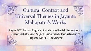 Cultural Context and
Universal Themes in Jayanta
Mahapatra's Works
Paper 202: Indian English Literature – Post-Independence
Presented at:- Smt. Sujata Binoy Gardi, Department of
English, MKBU, Bhavnagar
 