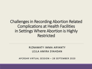 Challenges in Recording Abortion Related
Complications at Health Facilities
in Settings Where Abortion is Highly
Restricted
RIZNAWATY IMMA ARYANTY
LEJLA AMIRA SYAHDAN
APCRSHR VIRTUAL SESSION – 28 SEPTEMBER 2020
 