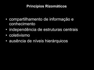 Princípios Rizomáticos  compartilhamento de informação e conhecimento  independência de estruturas centrais  coletivismo  ausência de níveis hierárquicos 