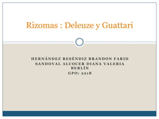 Rizomas : Deleuze y Guattari

HERNÁNDEZ RESÉNDIZ BRANDON FARID
SANDOVAL ALCOCER DIANA VALERIA
BERLÍN
GPO: 2218

 