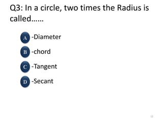 Q3: In a circle, two times the Radius is
called……
-Diameter
-chord
-Tangent
-Secant
12
 