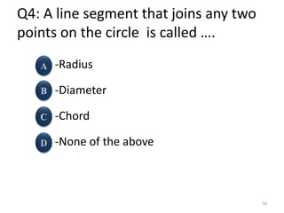 Q4: A line segment that joins any two
points on the circle is called ….
-Radius
-Diameter
-Chord
-None of the above
16
 