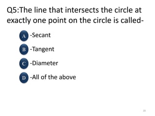 Q5:The line that intersects the circle at
exactly one point on the circle is called-
-Secant
-Tangent
-Diameter
-All of the above
20
 