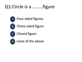 Q1:Circle is a ………figure
-Four sided figures
-Three sided figure
-Closed figure
-none of the above
4
 