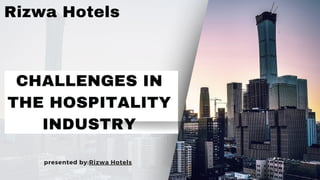 CHALLENGES IN
THE HOSPITALITY
INDUSTRY
presented by:Rizwa Hotels
Rizwa Hotels
 
