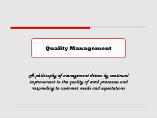 Quality Management
A philosophy of management driven by continual
improvement in the quality of work processes and
responding to customer needs and expectations
 