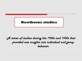 Hawthorne studies
A series of studies during the 1920s and 1930s that
provided new insights into individual and group
behavior
 