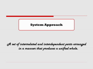 A set of interrelated and interdependent parts arranged
in a manner that produces a unified whole.
System Approach
 