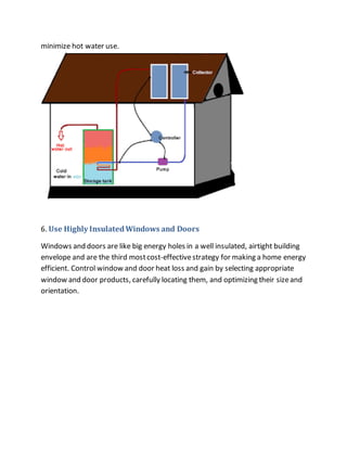 minimize hot water use.
6. Use Highly InsulatedWindows and Doors
Windows and doors are like big energy holes in a well insulated, airtight building
envelope and are the third mostcost-effectivestrategy for making a home energy
efficient. Control window and door heat loss and gain by selecting appropriate
window and door products, carefully locating them, and optimizing their sizeand
orientation.
 