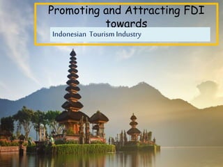 Promoting and Attracting FDI
towards
Indonesian Tourism Industry
 