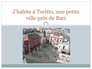 J’habite à Toritto, une petite 
ville près de Bari 
 