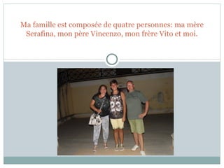 Ma famille est composée de quatre personnes: ma mère 
Serafina, mon père Vincenzo, mon frère Vito et moi. 
 