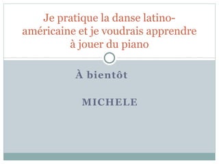 Je pratique la danse latino-américaine 
et je voudrais apprendre 
à jouer du piano 
À bientôt 
MICHELE 

