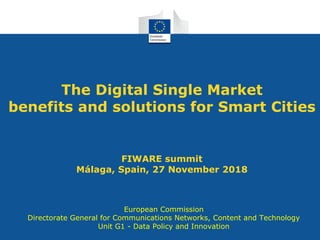The Digital Single Market
benefits and solutions for Smart Cities
FIWARE summit
Málaga, Spain, 27 November 2018
European Commission
Directorate General for Communications Networks, Content and Technology
Unit G1 - Data Policy and Innovation
 