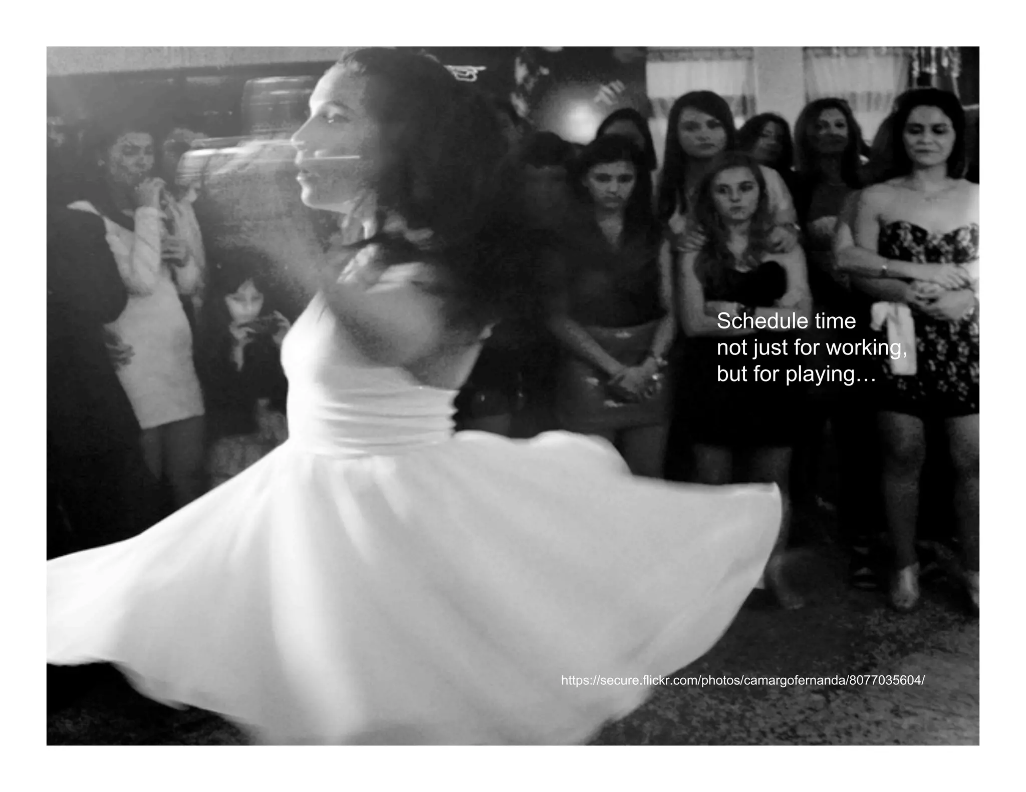 Dance

                            Schedule time
                            not just for working,
                            but for playing…




   https://secure.flickr.com/photos/camargofernanda/8077035604/
 