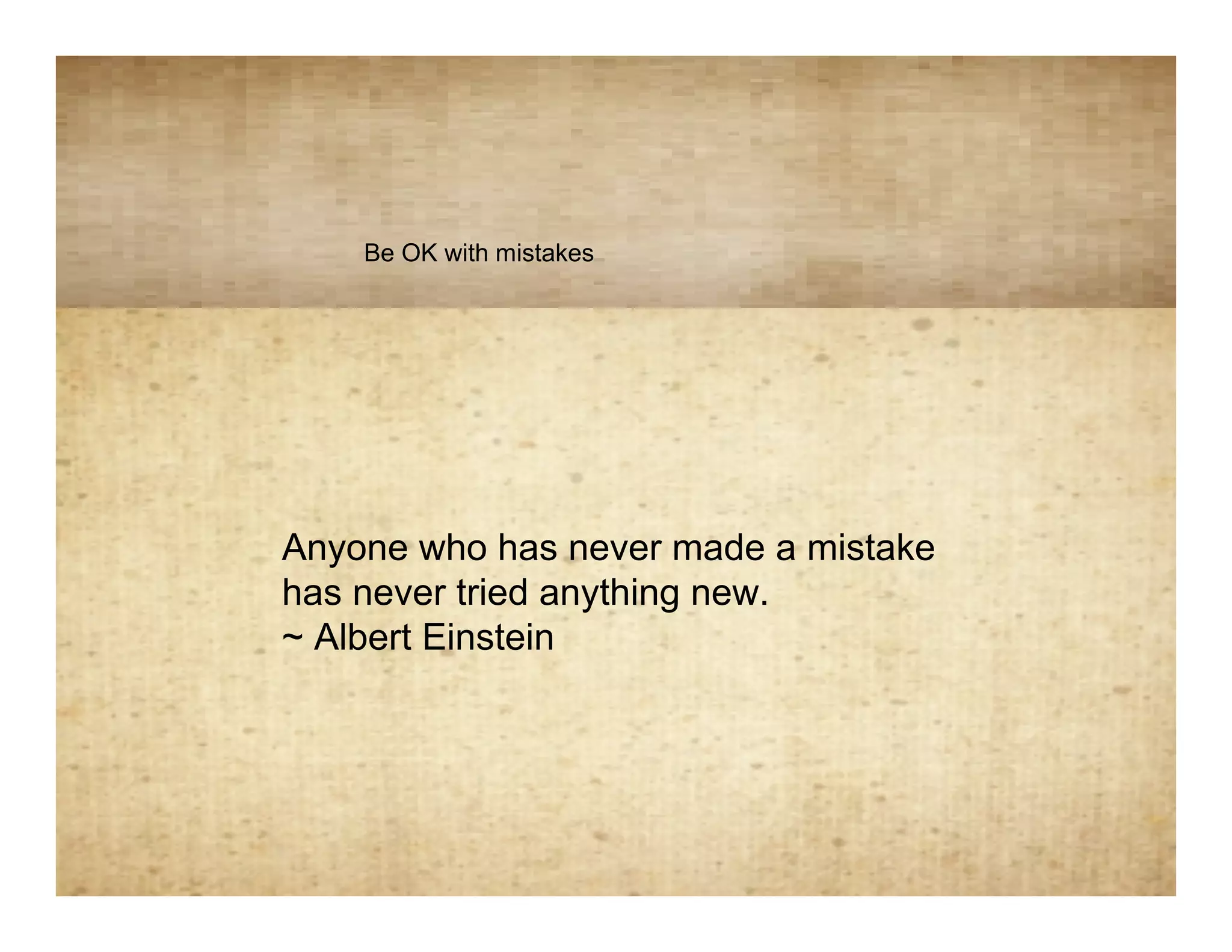 Mistakes
    Be OK with mistakes




Anyone who has never made a mistake
has never tried anything new.
~ Albert Einstein
 