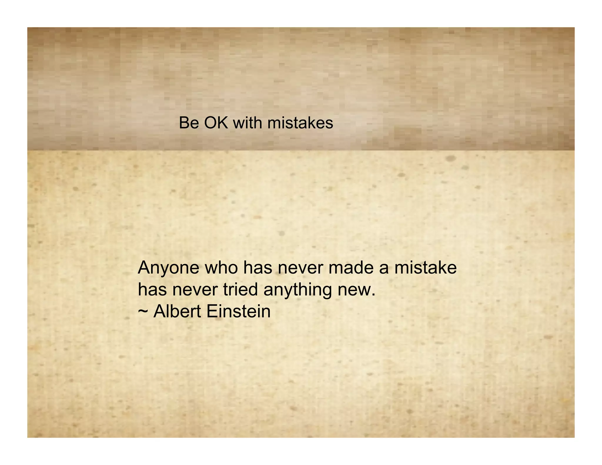 Mistakes
    Be OK with mistakes




Anyone who has never made a mistake
has never tried anything new.
~ Albert Einstein
 