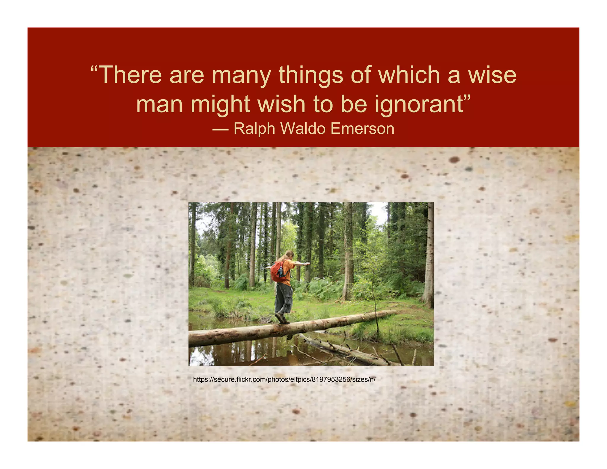 “There are many things of which a wise
    man might wish to be ignorant”
               ― Ralph Waldo Emerson




         https://secure.flickr.com/photos/eltpics/8197953256/sizes/n/
 