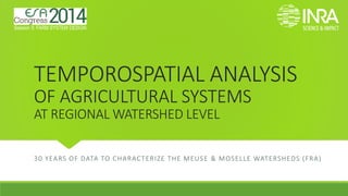 TEMPOROSPATIAL ANALYSISOF AGRICULTURAL SYSTEMSAT REGIONAL WATERSHED LEVEL 
30 YEARS OF DATA TO CHARACTERIZE THE MEUSE & MOSELLEWATERSHEDS (FRA) 
Session 5: FARM SYSTEM DESIGN  