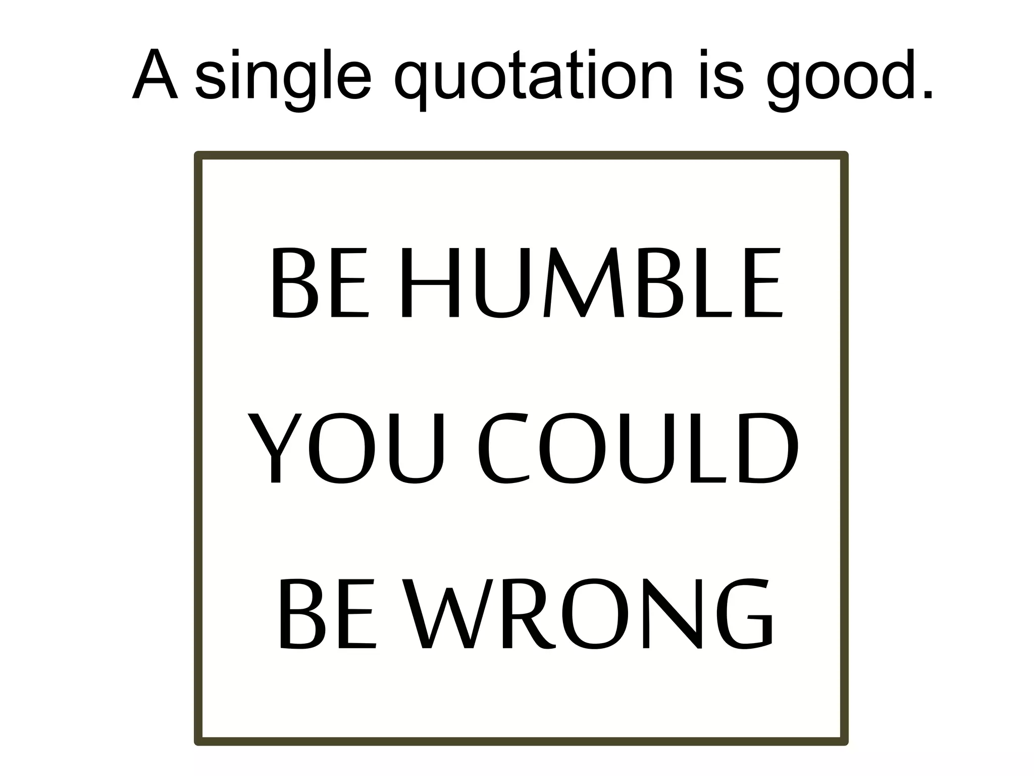 BE HUMBLE
YOU COULD
BE WRONG
A single quotation is good.
 