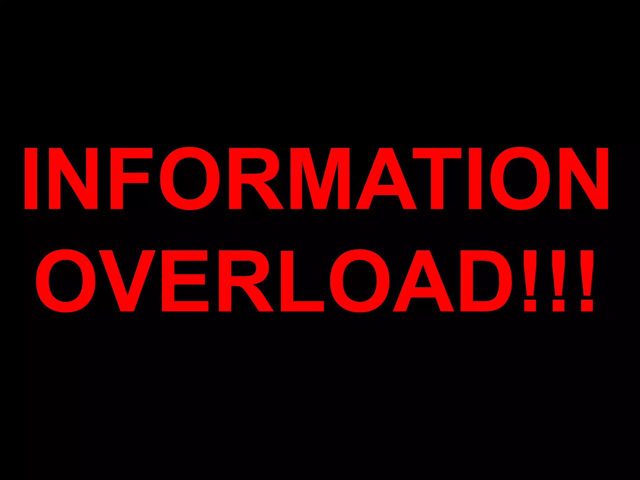 INFORMATION
OVERLOAD!!!
 