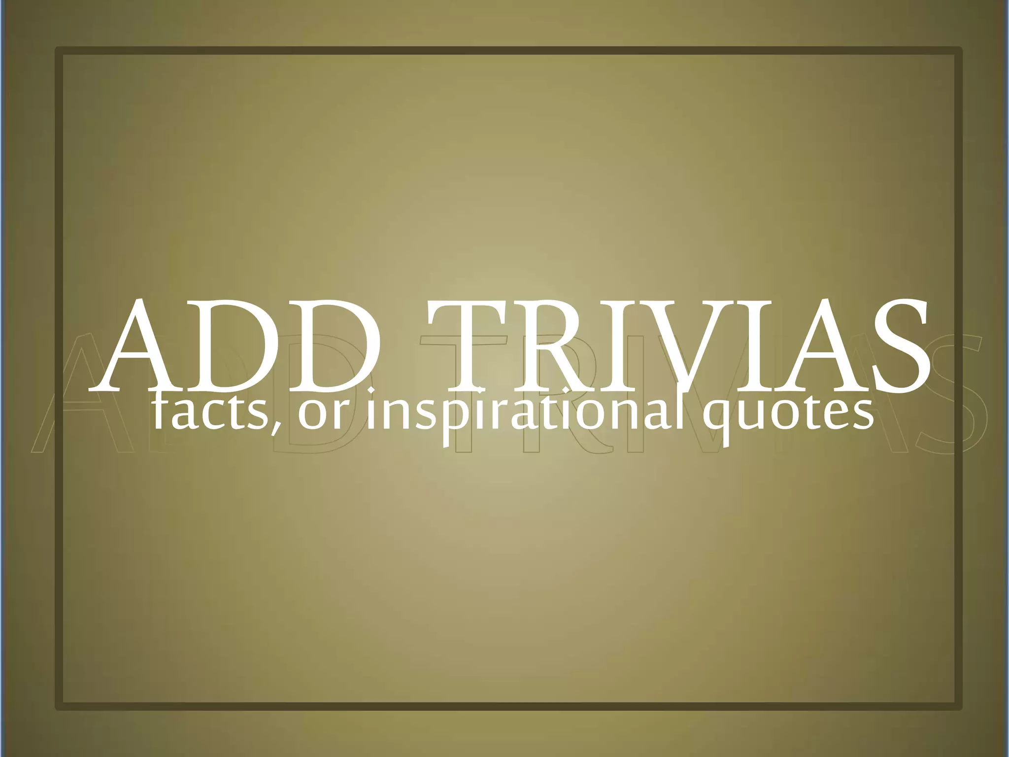 ADD TRIVIASfacts, or inspirational quotes
 