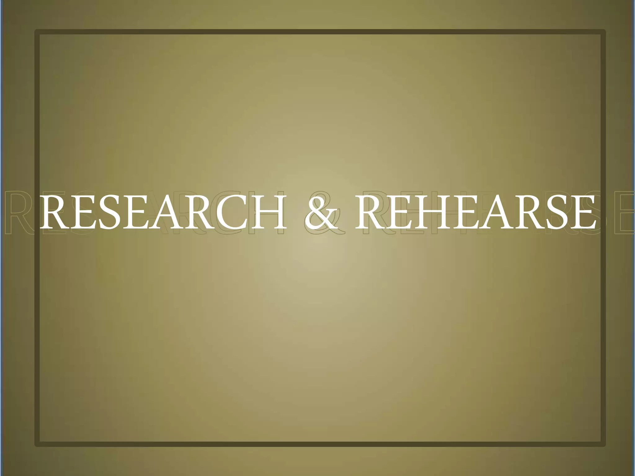 RESEARCH & REHEARSE
 