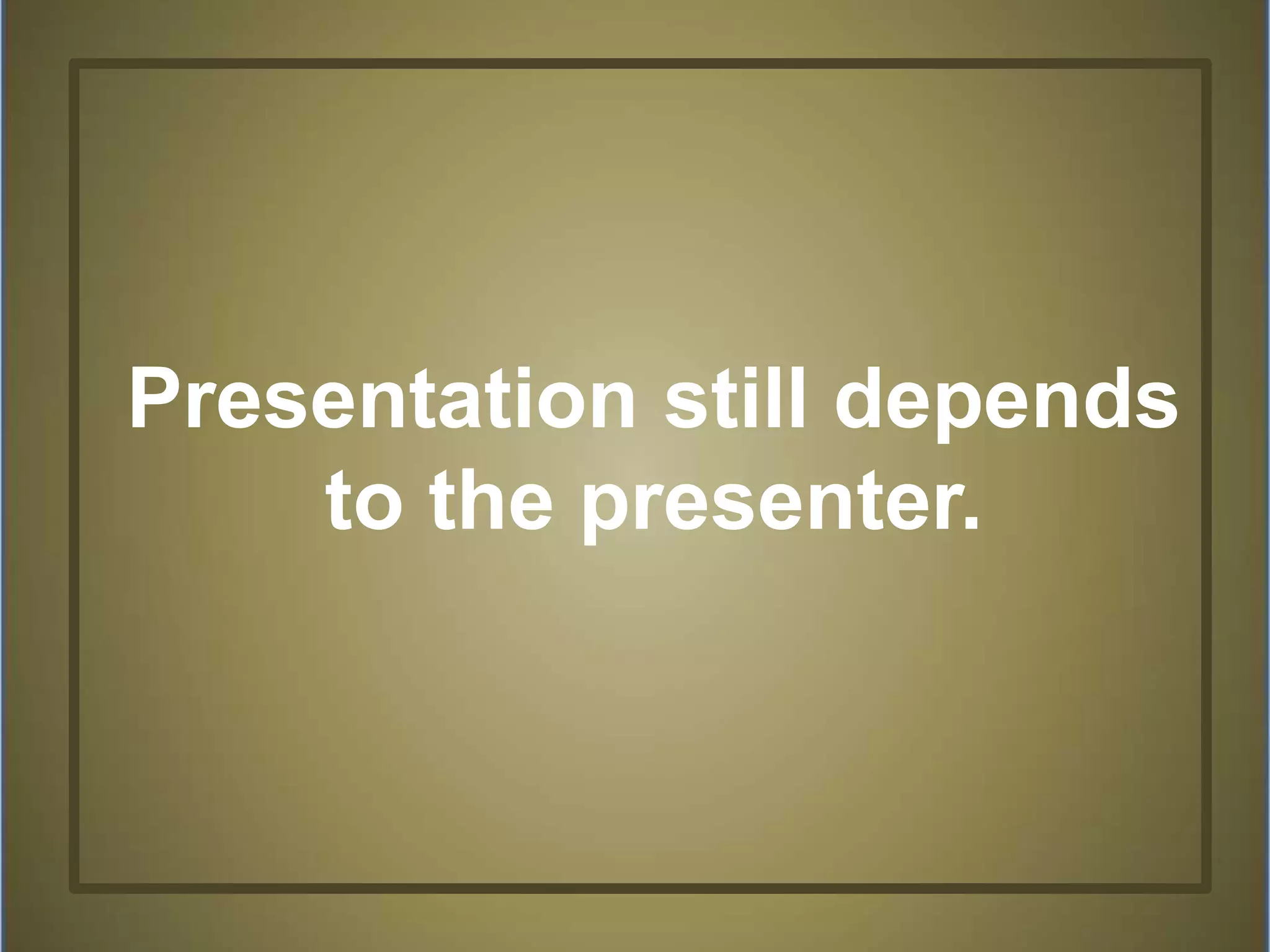 Presentation still depends
to the presenter.
 