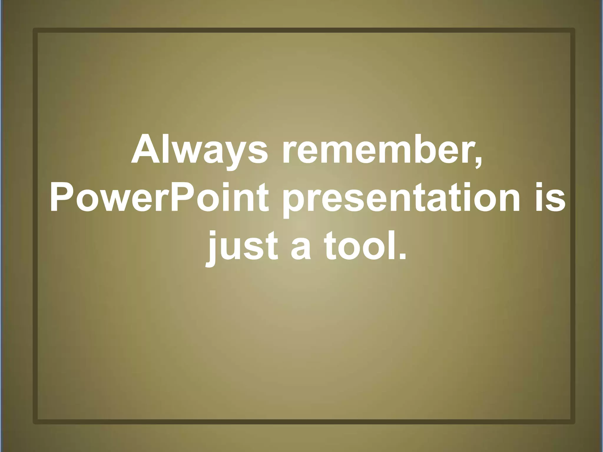 Always remember,
PowerPoint presentation is
just a tool.
 