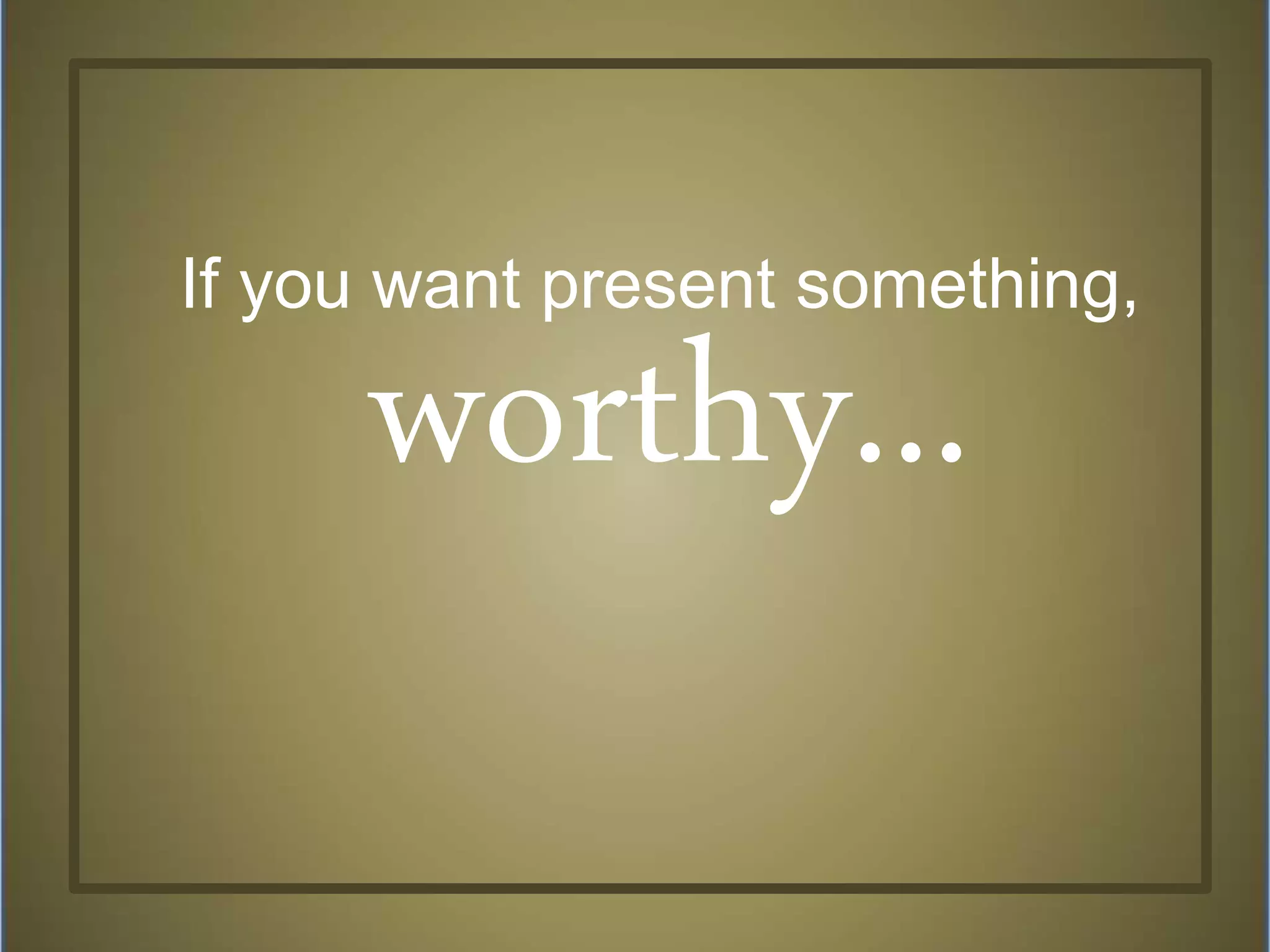 worthy...
If you want present something,
 