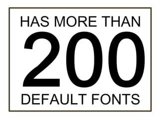 HAS MORE THAN
DEFAULT FONTS
 