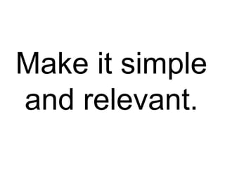 Make it simple
and relevant.
 