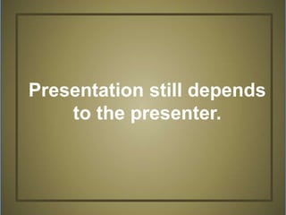 Presentation still depends
to the presenter.
 