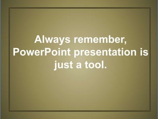 Always remember,
PowerPoint presentation is
just a tool.
 