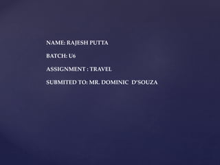 NAME: RAJESH PUTTA
BATCH: U6
ASSIGNMENT : TRAVEL
SUBMITED TO: MR. DOMINIC D’SOUZA
 