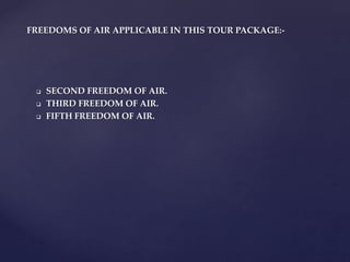  SECOND FREEDOM OF AIR.
 THIRD FREEDOM OF AIR.
 FIFTH FREEDOM OF AIR.
FREEDOMS OF AIR APPLICABLE IN THIS TOUR PACKAGE:-
 